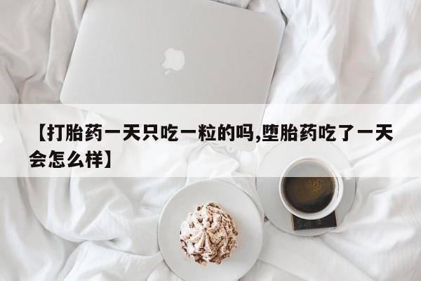 药流药购买【打胎药一天只吃一粒的吗,堕胎药吃了一天会怎么样】