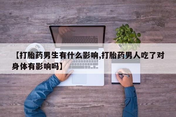 药流药购买【打胎药男生有什么影响,打胎药男人吃了对身体有影响吗】
