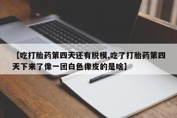 药流药购买【吃打胎药第四天还有脱模,吃了打胎药第四天下来了像一团白色像皮的是啥】