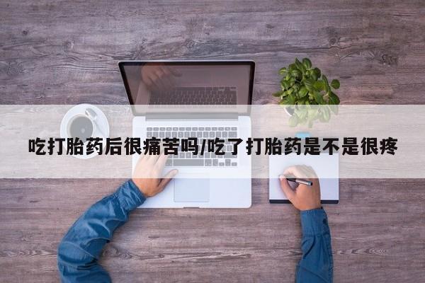 药流药购买吃打胎药后很痛苦吗/吃了打胎药是不是很疼