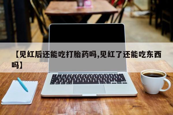 药流药购买【见红后还能吃打胎药吗,见红了还能吃东西吗】