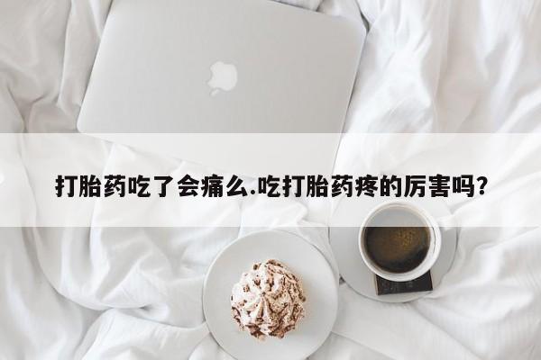 药流药购买打胎药吃了会痛么.吃打胎药疼的厉害吗？