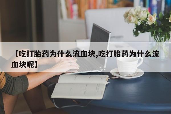 药流药购买【吃打胎药为什么流血块,吃打胎药为什么流血块呢】