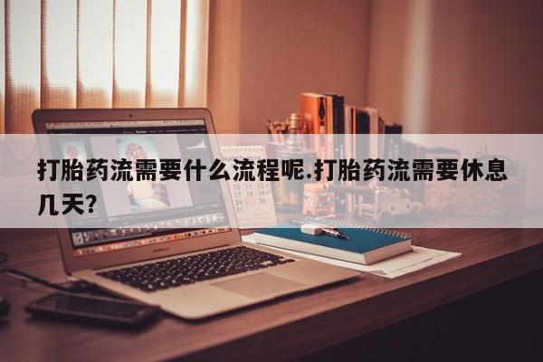 药流药购买打胎药流需要什么流程呢.打胎药流需要休息几天？