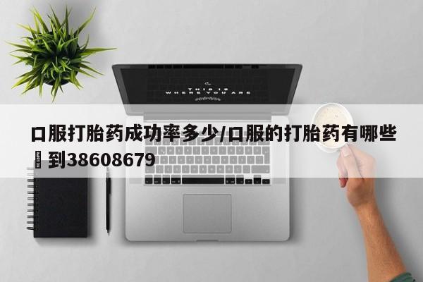 药流药购买口服打胎药成功率多少/口服的打胎药有哪些▪到38608679