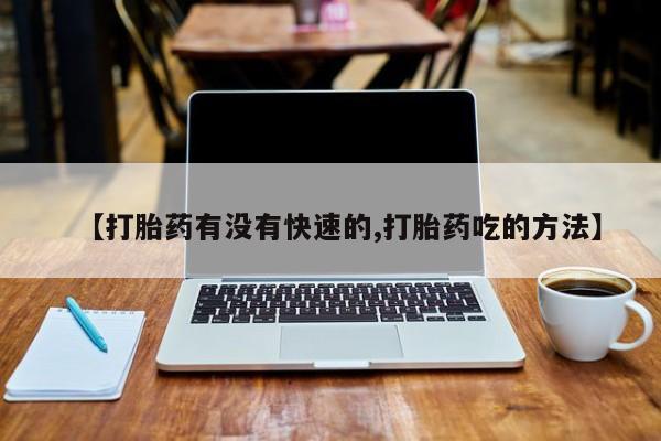 药流药购买【打胎药有没有快速的,打胎药吃的方法】