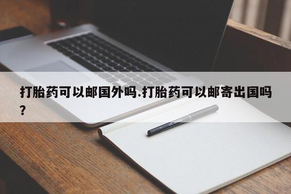 药流药购买打胎药可以邮国外吗.打胎药可以邮寄出国吗？