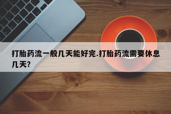 药流药购买打胎药流一般几天能好完.打胎药流需要休息几天？