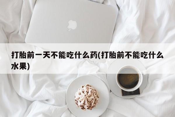 药流药购买打胎前一天不能吃什么药(打胎前不能吃什么水果)