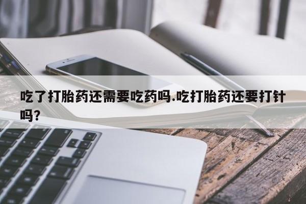 药流药购买吃了打胎药还需要吃药吗.吃打胎药还要打针吗？