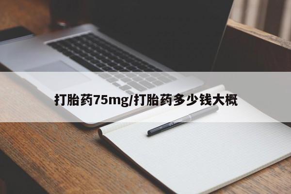 药流药购买打胎药75mg/打胎药多少钱大概