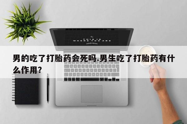 药流药购买男的吃了打胎药会死吗.男生吃了打胎药有什么作用？