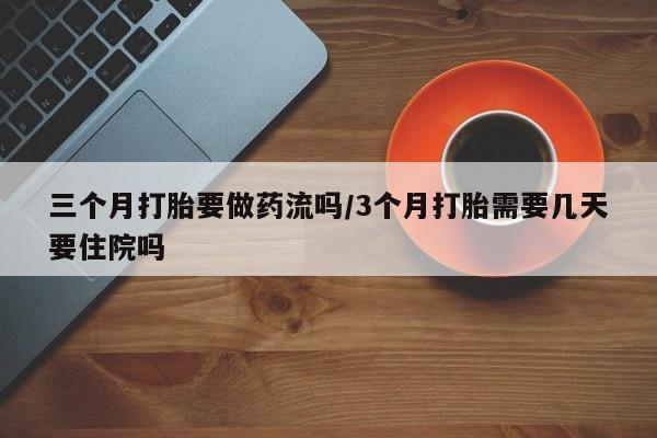药流药购买三个月打胎要做药流吗/3个月打胎需要几天要住院吗