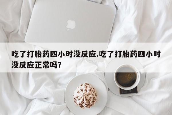 药流药购买吃了打胎药四小时没反应.吃了打胎药四小时没反应正常吗？