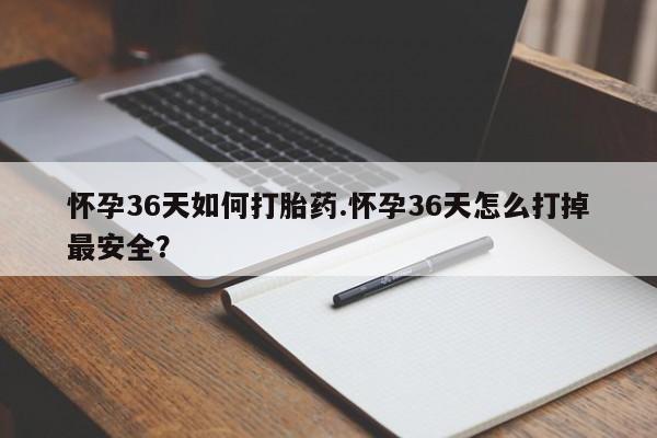 药流药购买怀孕36天如何打胎药.怀孕36天怎么打掉最安全？