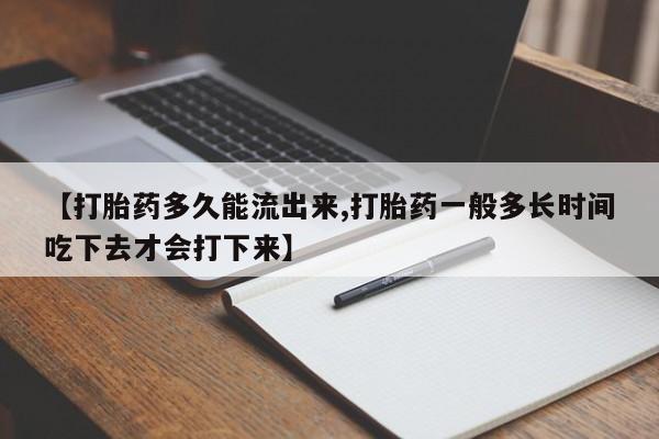 药流药购买【打胎药多久能流出来,打胎药一般多长时间吃下去才会打下来】
