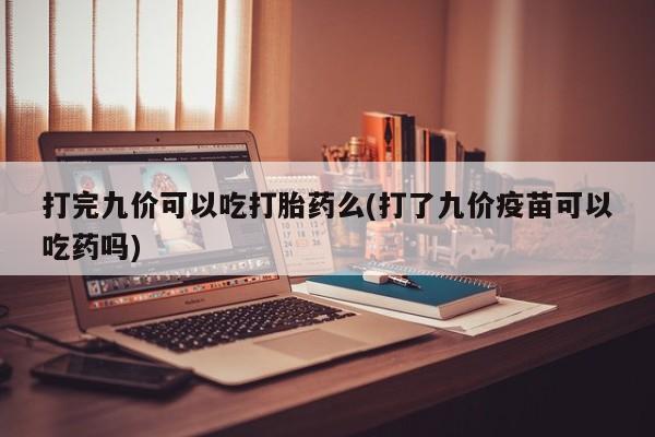 药流药购买打完九价可以吃打胎药么(打了九价疫苗可以吃药吗)