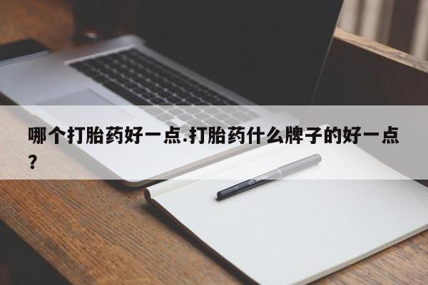 药流药购买哪个打胎药好一点.打胎药什么牌子的好一点？