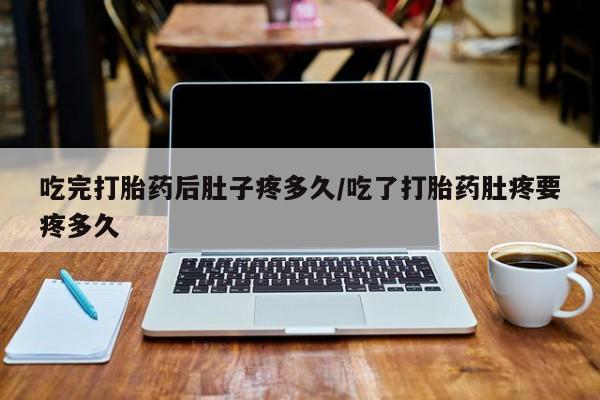 药流药购买吃完打胎药后肚子疼多久/吃了打胎药肚疼要疼多久
