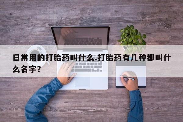 药流药购买日常用的打胎药叫什么.打胎药有几种都叫什么名字？