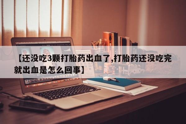 药流药购买【还没吃3颗打胎药出血了,打胎药还没吃完就出血是怎么回事】