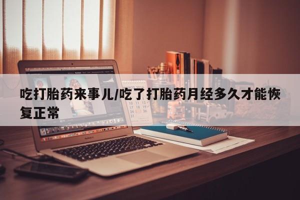 药流药购买吃打胎药来事儿/吃了打胎药月经多久才能恢复正常