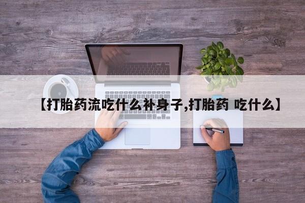 药流药购买【打胎药流吃什么补身子,打胎药 吃什么】