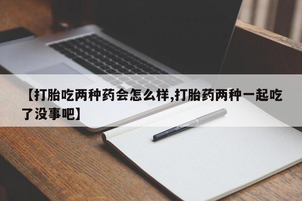 药流药购买【打胎吃两种药会怎么样,打胎药两种一起吃了没事吧】