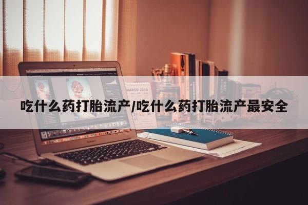 药流药购买吃什么药打胎流产/吃什么药打胎流产最安全