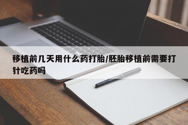 药流药购买移植前几天用什么药打胎/胚胎移植前需要打针吃药吗