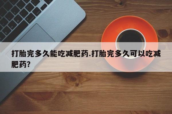 药流药购买打胎完多久能吃减肥药.打胎完多久可以吃减肥药？