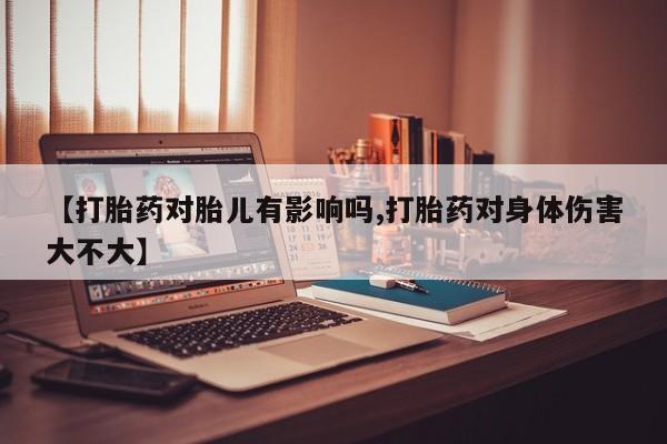 药流药购买【打胎药对胎儿有影响吗,打胎药对身体伤害大不大】