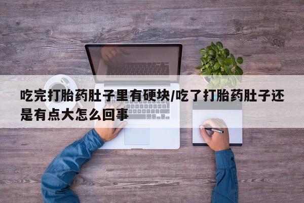 药流药购买吃完打胎药肚子里有硬块/吃了打胎药肚子还是有点大怎么回事
