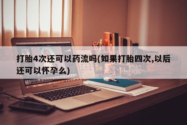药流药购买打胎4次还可以药流吗(如果打胎四次,以后还可以怀孕么)