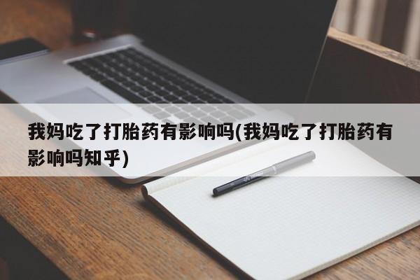 药流药购买我妈吃了打胎药有影响吗(我妈吃了打胎药有影响吗知乎)