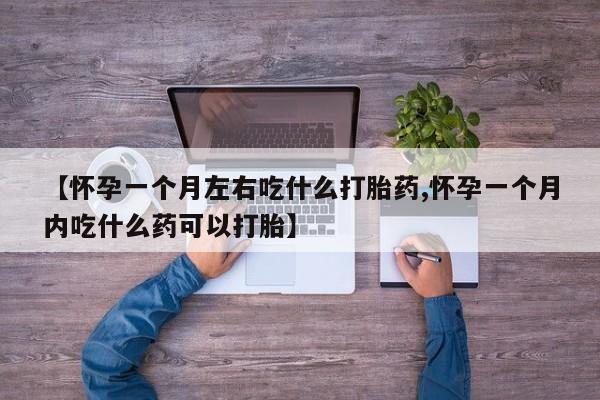 药流药购买【怀孕一个月左右吃什么打胎药,怀孕一个月内吃什么药可以打胎】