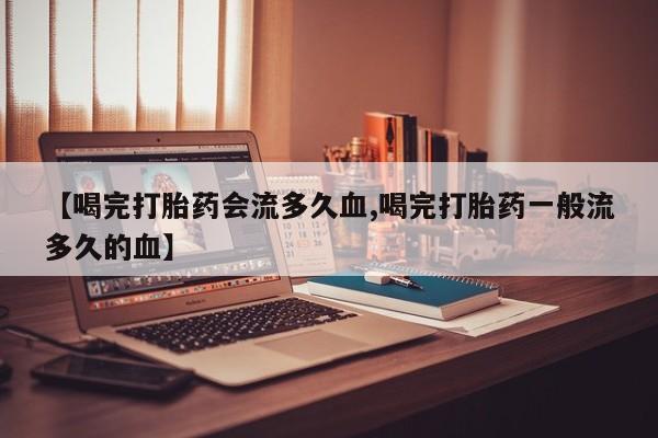 药流药购买【喝完打胎药会流多久血,喝完打胎药一般流多久的血】