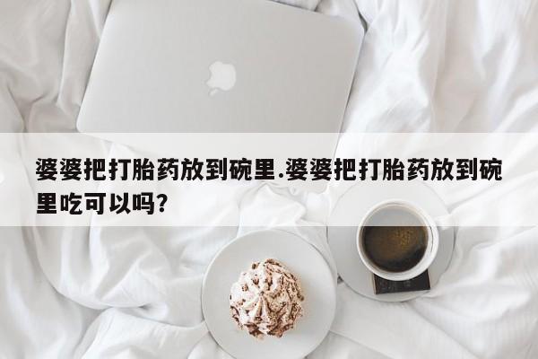药流药购买婆婆把打胎药放到碗里.婆婆把打胎药放到碗里吃可以吗？