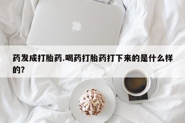 药流药购买药发成打胎药.喝药打胎药打下来的是什么样的？