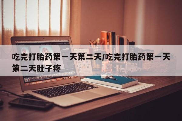 药流药购买吃完打胎药第一天第二天/吃完打胎药第一天第二天肚子疼