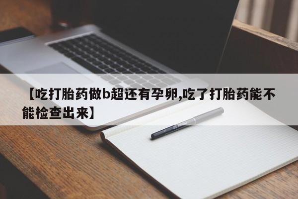 药流药购买【吃打胎药做b超还有孕卵,吃了打胎药能不能检查出来】