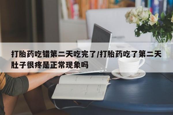 药流药购买打胎药吃错第二天吃完了/打胎药吃了第二天肚子很疼是正常现象吗