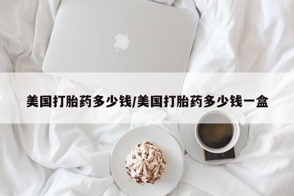 药流药购买美国打胎药多少钱/美国打胎药多少钱一盒