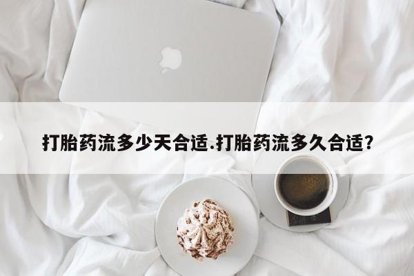 药流药购买打胎药流多少天合适.打胎药流多久合适？