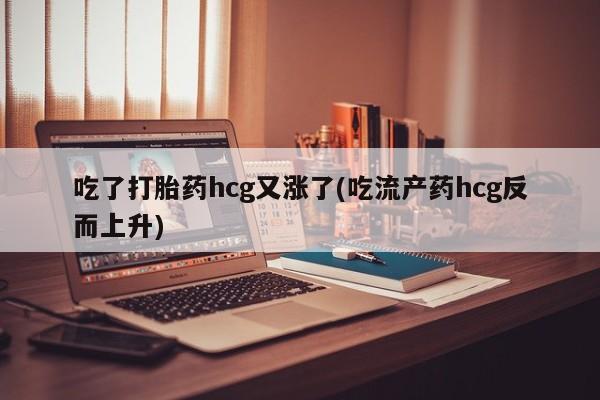 药流药购买吃了打胎药hcg又涨了(吃流产药hcg反而上升)