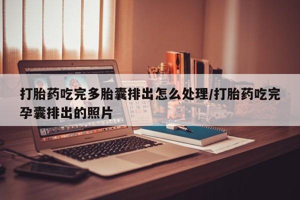 药流药购买打胎药吃完多胎囊排出怎么处理/打胎药吃完孕囊排出的照片