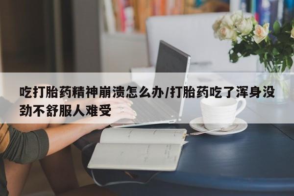 药流药购买吃打胎药精神崩溃怎么办/打胎药吃了浑身没劲不舒服人难受