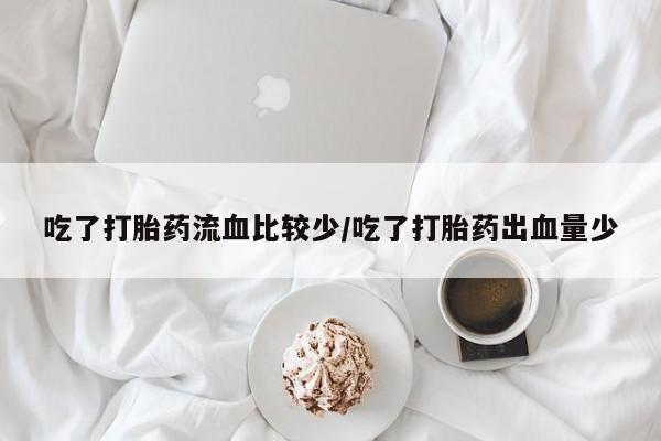 药流药购买吃了打胎药流血比较少/吃了打胎药出血量少