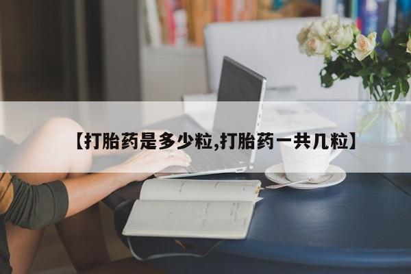 药流药购买【打胎药是多少粒,打胎药一共几粒】