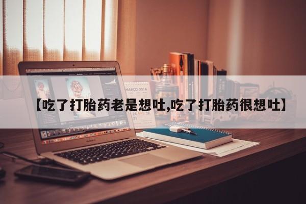 药流药购买【吃了打胎药老是想吐,吃了打胎药很想吐】